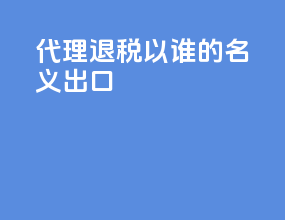 代理退税以谁的名义出口