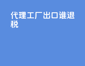 代理工厂出口谁退税