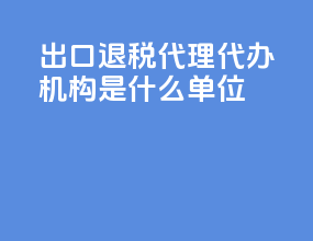 出口退税代理代办机构是什么单位
