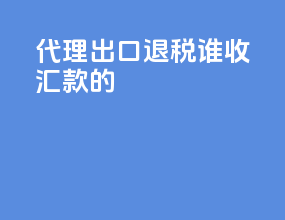 代理出口退税谁收汇款的