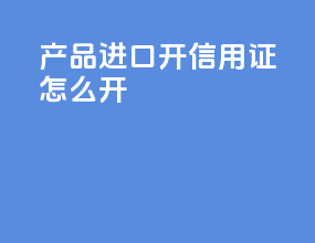 产品进口开信用证怎么开