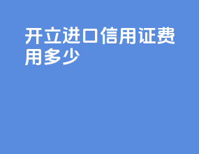 开立进口信用证费用多少