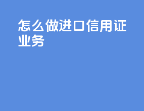 怎么做进口信用证业务