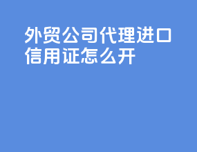 外贸公司代理进口信用证怎么开