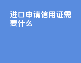 进口申请信用证需要什么