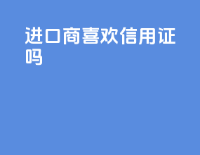 进口商喜欢信用证吗