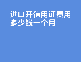 进口开信用证费用多少钱一个月