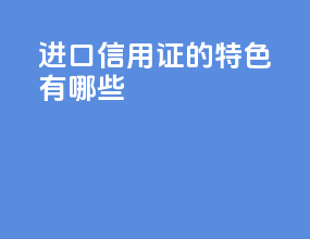 进口信用证的特色有哪些