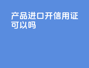 产品进口开信用证可以吗