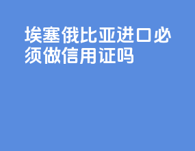 埃塞俄比亚进口必须做信用证吗