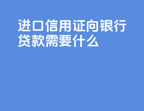 进口信用证向银行贷款需要什么