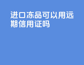 进口冻品可以用远期信用证吗