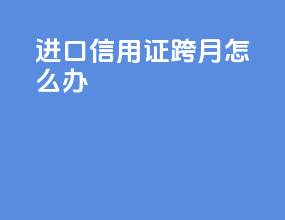 进口信用证跨月怎么办