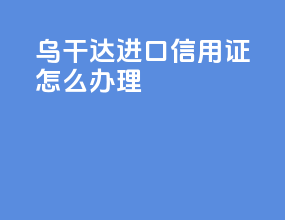 乌干达进口信用证怎么办理