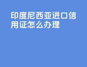 印度尼西亚进口信用证怎么办理