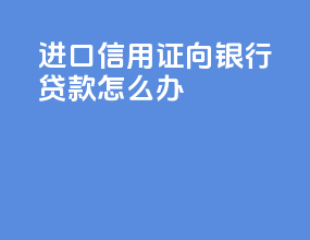 进口信用证向银行贷款怎么办
