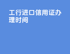 工行进口信用证办理时间