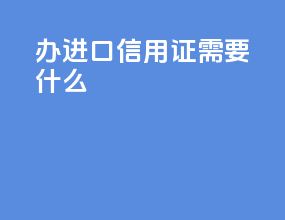 办进口信用证需要什么
