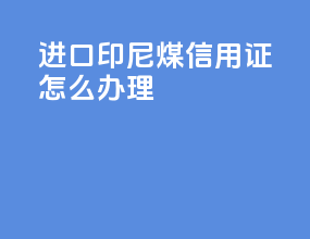 进口印尼煤信用证怎么办理
