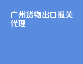 广州货物出口报关代理