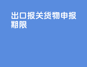 出口报关货物申报期限