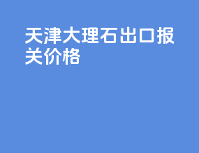 天津大理石出口报关价格