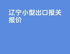 辽宁小型出口报关报价