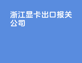 浙江显卡出口报关公司