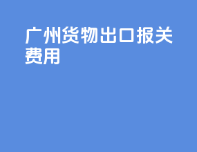 广州货物出口报关费用