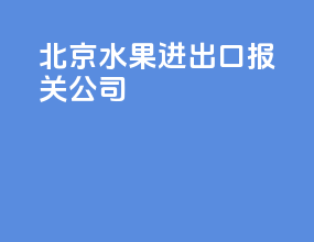 北京水果进出口报关公司