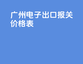 广州电子出口报关价格表