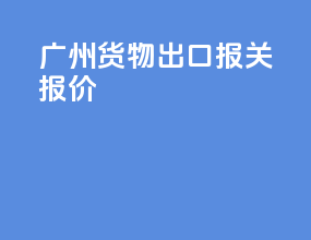 广州货物出口报关报价