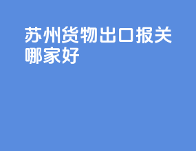 苏州货物出口报关哪家好