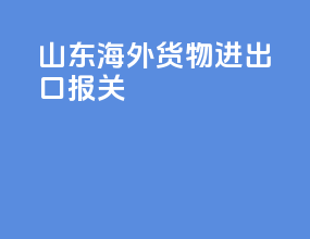 山东海外货物进出口报关