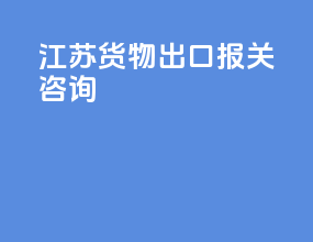 江苏货物出口报关咨询
