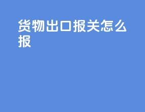 货物出口报关怎么报