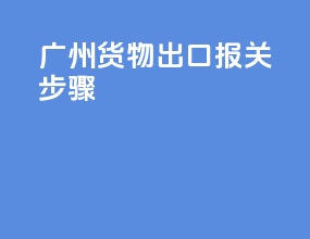 广州货物出口报关步骤