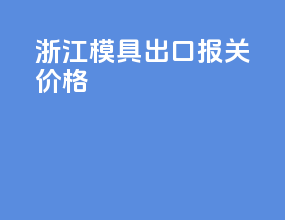 浙江模具出口报关价格