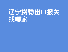 辽宁货物出口报关找哪家