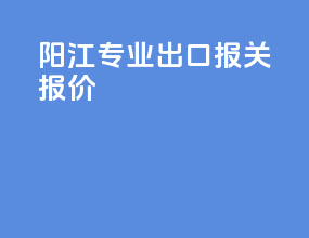 阳江专业出口报关报价