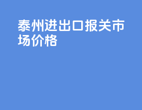 泰州进出口报关市场价格