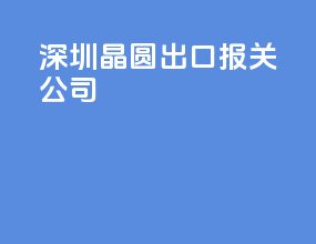 深圳晶圆出口报关公司