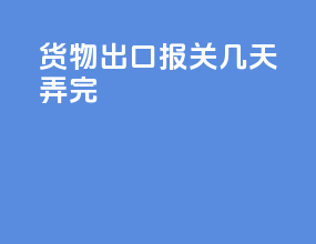 货物出口报关几天弄完