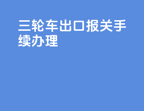 三轮车出口报关手续办理