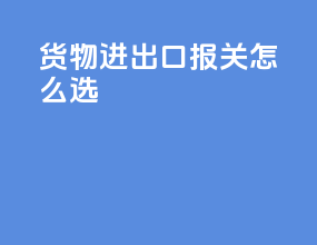 货物进出口报关怎么选