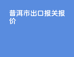 普洱市出口报关报价