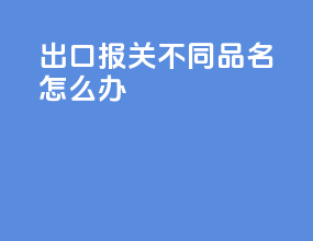出口报关不同品名怎么办