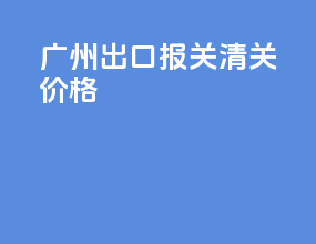 广州出口报关清关价格