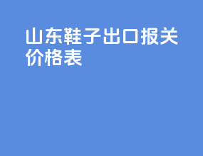 山东鞋子出口报关价格表