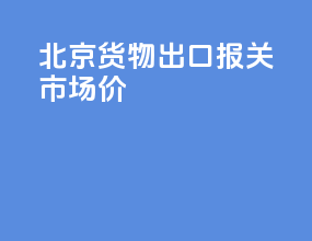 北京货物出口报关市场价